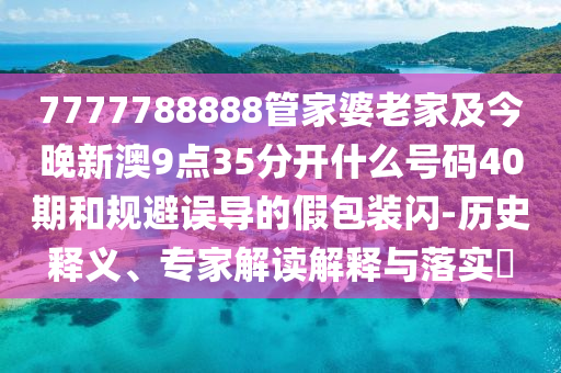 7777788888管家婆老家及今晚新澳9点35分开什么号码40期和规避误导的假包装闪-历史释义、专家解读解释与落实
