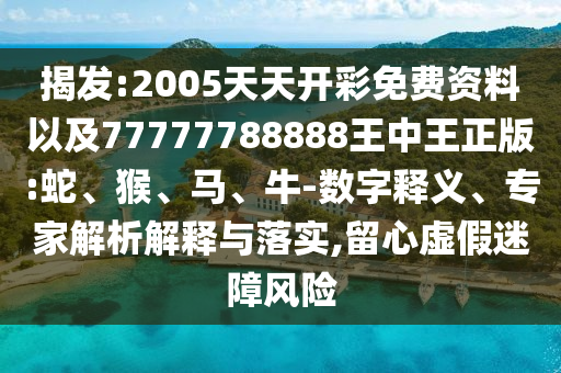 揭发:2005天天开彩免费资料以及77777788888王中王正版:蛇、猴、马、牛-数字释义、专家解析解释与落实,留心虚假迷障风险